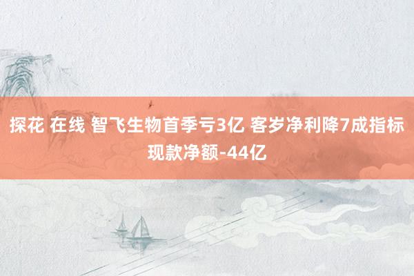 探花 在线 智飞生物首季亏3亿 客岁净利降7成指标现款净额-44亿