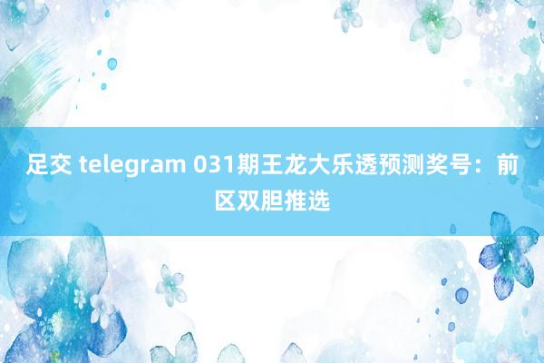 足交 telegram 031期王龙大乐透预测奖号：前区双胆推选