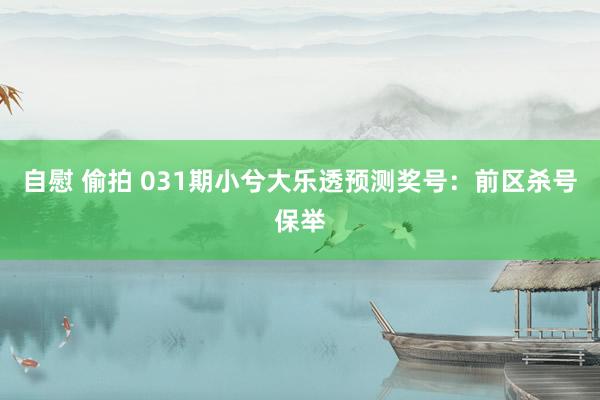 自慰 偷拍 031期小兮大乐透预测奖号：前区杀号保举