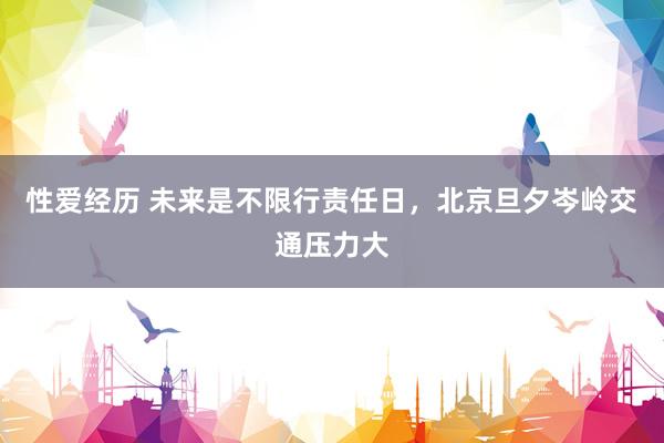 性爱经历 未来是不限行责任日，北京旦夕岑岭交通压力大