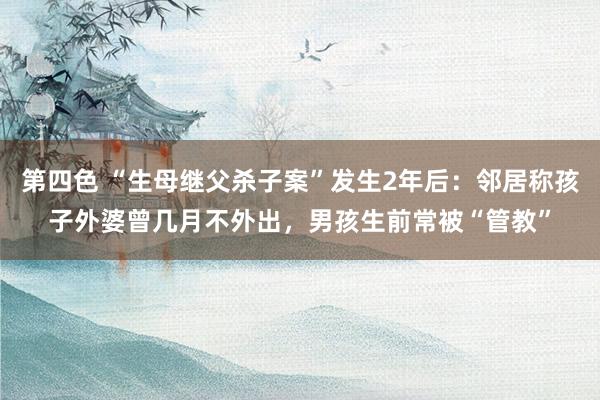 第四色 “生母继父杀子案”发生2年后：邻居称孩子外婆曾几月不外出，男孩生前常被“管教”