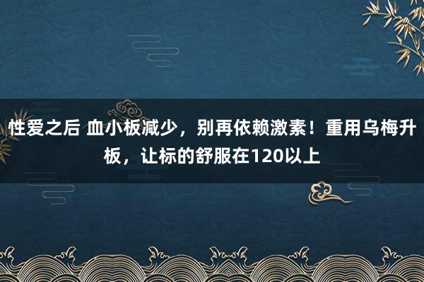 性爱之后 血小板减少，别再依赖激素！重用乌梅升板，让标的舒服在120以上