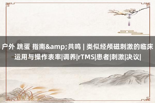 户外 跳蛋 指南&共鸣 | 类似经颅磁刺激的临床运用与操作表率|调养|rTMS|患者|刺激|决议|