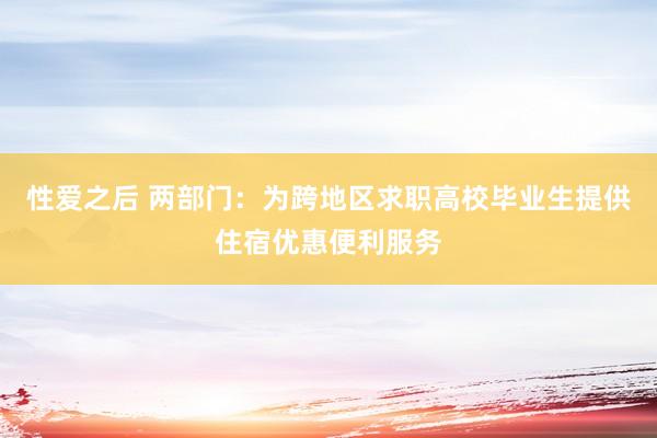 性爱之后 两部门：为跨地区求职高校毕业生提供住宿优惠便利服务