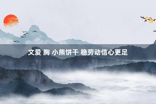 文爱 胸 小熊饼干 稳劳动信心更足