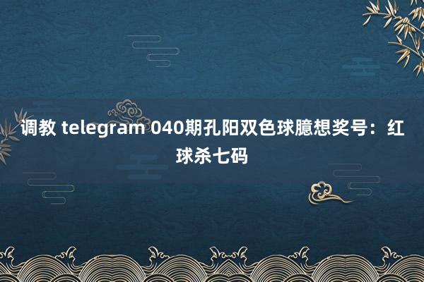 调教 telegram 040期孔阳双色球臆想奖号：红球杀七码