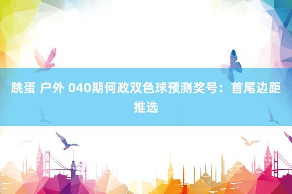 跳蛋 户外 040期何政双色球预测奖号：首尾边距推选